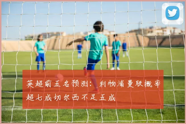 英超前五名预测：利物浦曼联概率超七成切尔西不足五成