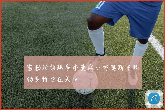 富勒姆领跑争夺曼城小将奥斯卡鲍勃多特也在关注