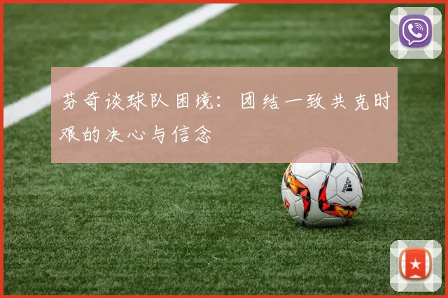 芬奇谈球队困境：团结一致共克时艰的决心与信念