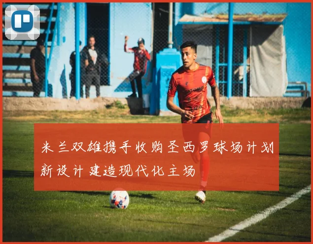 米兰双雄携手收购圣西罗球场计划新设计建造现代化主场