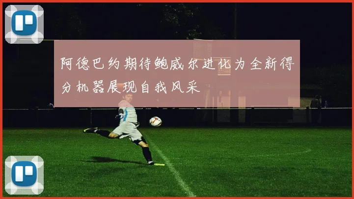 阿德巴约期待鲍威尔进化为全新得分机器展现自我风采