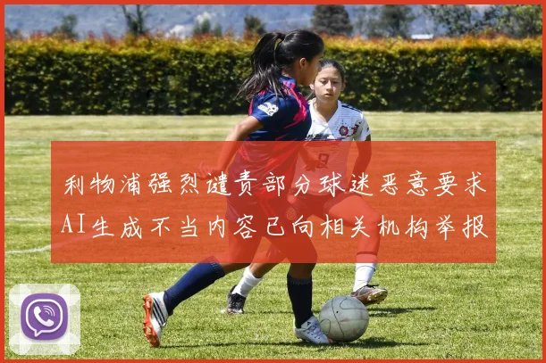 利物浦强烈谴责部分球迷恶意要求AI生成不当内容已向相关机构举报