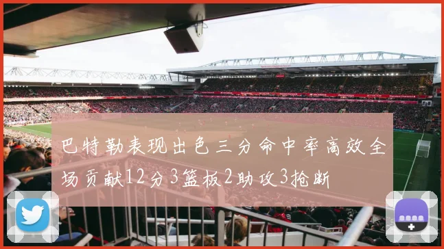 巴特勒表现出色三分命中率高效全场贡献12分3篮板2助攻3抢断