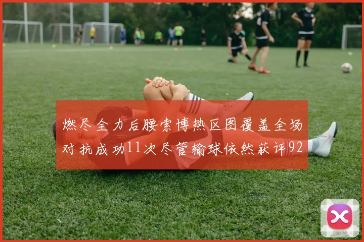 燃尽全力后腰索博热区图覆盖全场对抗成功11次尽管输球依然获评92最高