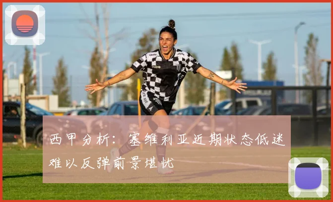 西甲分析：塞维利亚近期状态低迷难以反弹前景堪忧