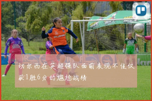 切尔西在英超强队面前表现不佳仅获1胜6分的尴尬战绩