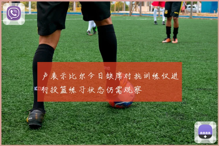 卢表示比尔今日缺席对抗训练仅进行投篮练习状态仍需观察