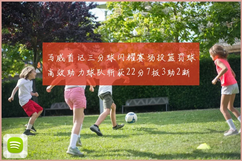 马威首记三分球闪耀赛场投篮罚球高效助力球队斩获22分7板3助2断