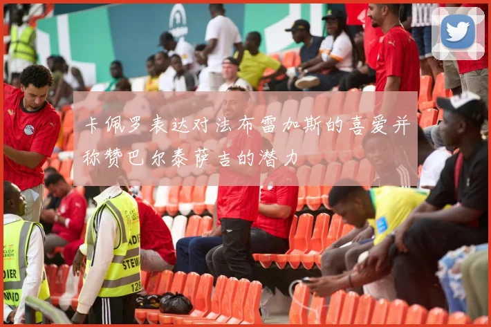 卡佩罗表达对法布雷加斯的喜爱并称赞巴尔泰萨吉的潜力