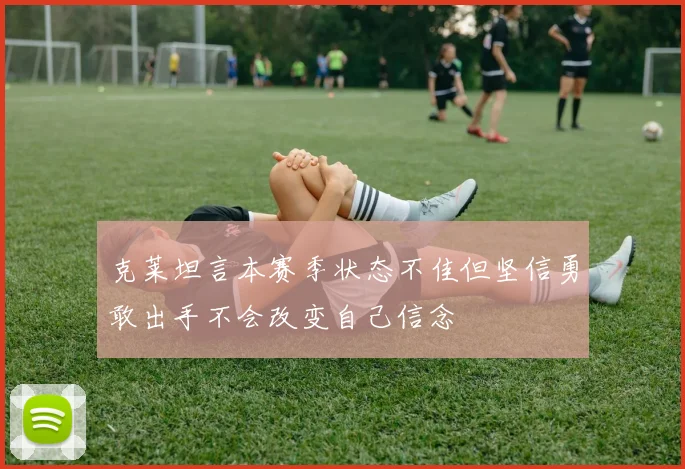 克莱坦言本赛季状态不佳但坚信勇敢出手不会改变自己信念