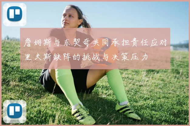 詹姆斯与东契奇共同承担责任应对里夫斯缺阵的挑战与决策压力