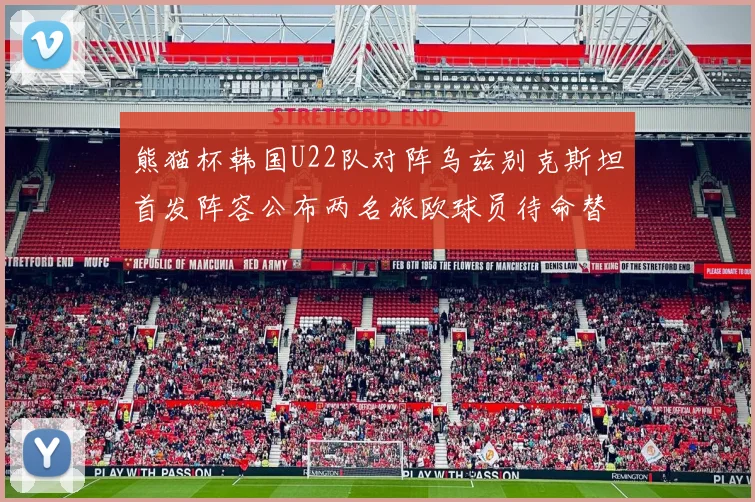 熊猫杯韩国U22队对阵乌兹别克斯坦首发阵容公布两名旅欧球员待命替补