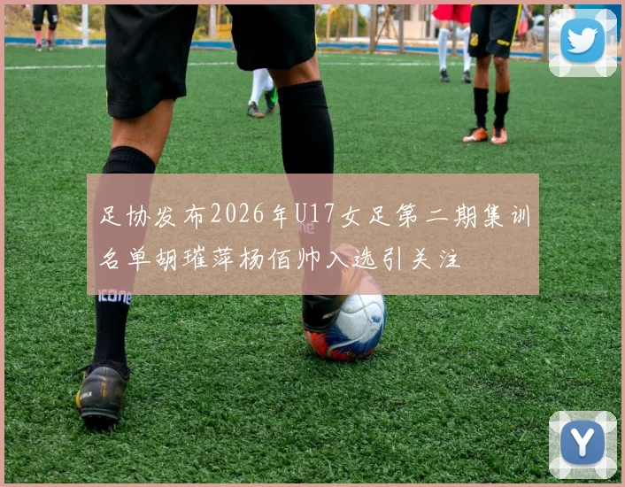 足协发布2026年U17女足第二期集训名单胡璀萍杨佰帅入选引关注