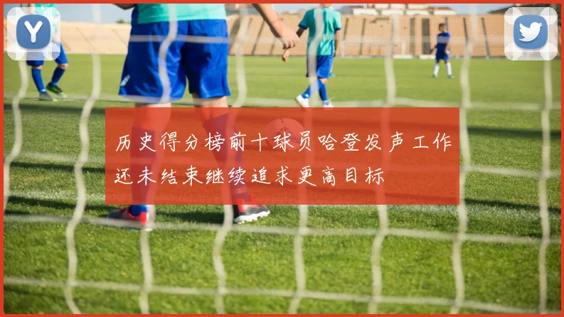 历史得分榜前十球员哈登发声工作还未结束继续追求更高目标