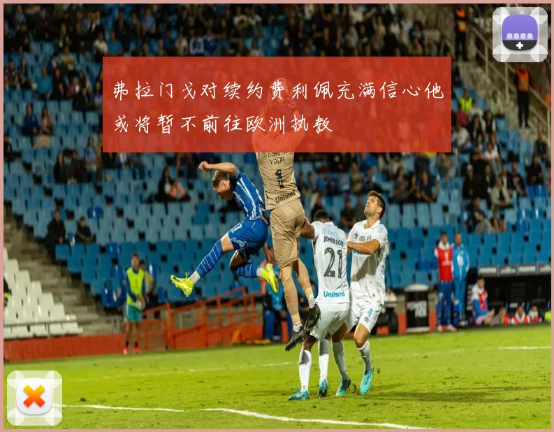 弗拉门戈对续约费利佩充满信心他或将暂不前往欧洲执教