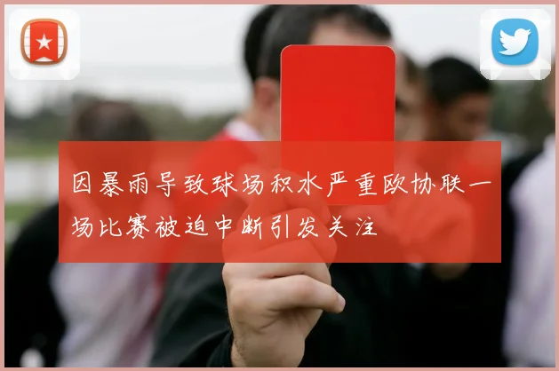 因暴雨导致球场积水严重欧协联一场比赛被迫中断引发关注