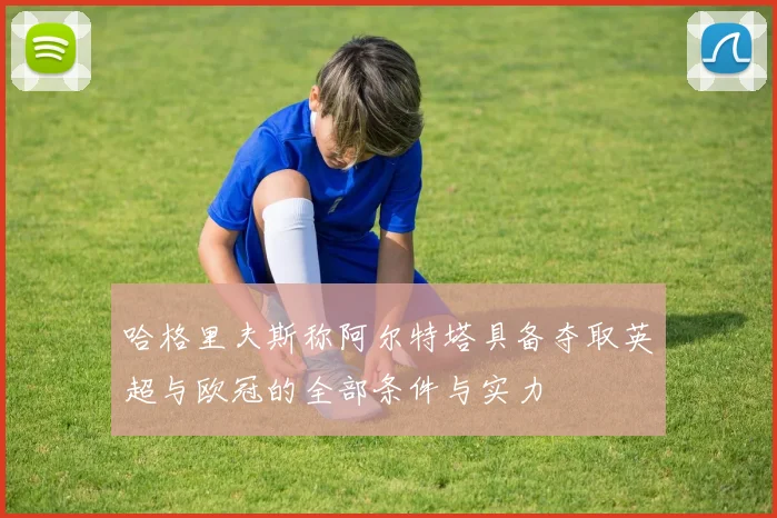 哈格里夫斯称阿尔特塔具备夺取英超与欧冠的全部条件与实力
