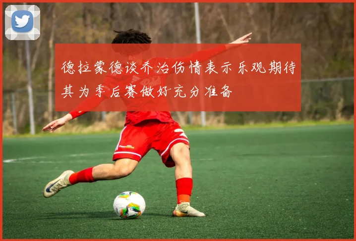 德拉蒙德谈乔治伤情表示乐观期待其为季后赛做好充分准备