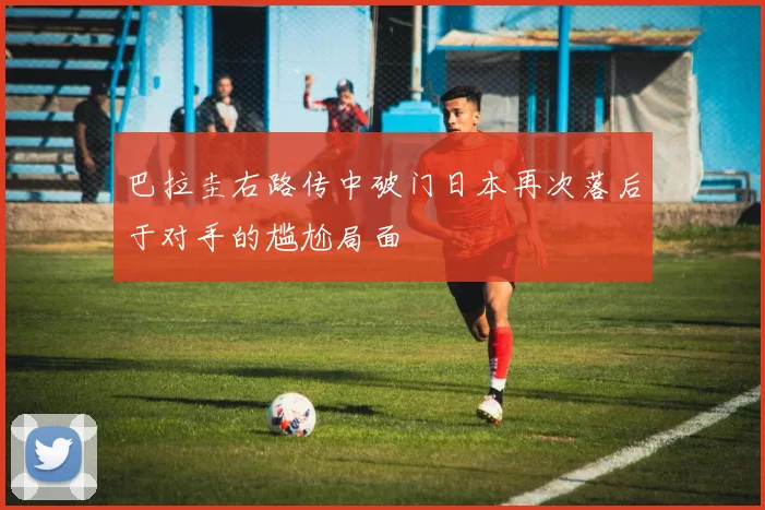 巴拉圭右路传中破门日本再次落后于对手的尴尬局面