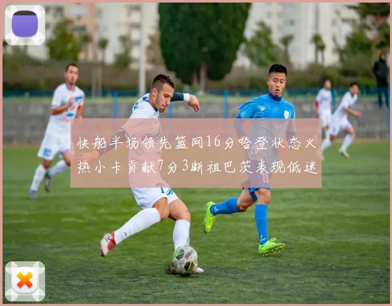 快船半场领先篮网16分哈登状态火热小卡贡献7分3断祖巴茨表现低迷