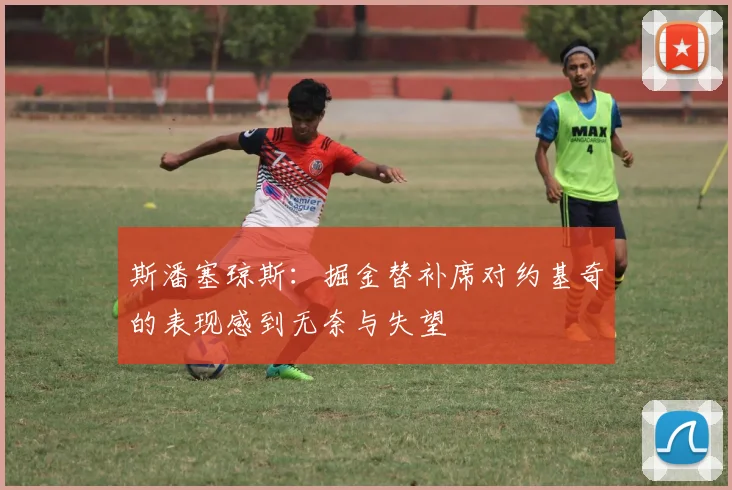 斯潘塞琼斯：掘金替补席对约基奇的表现感到无奈与失望