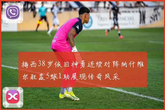 梅西38岁依旧神勇连续对阵纳什维尔狂轰5球1助展现传奇风采