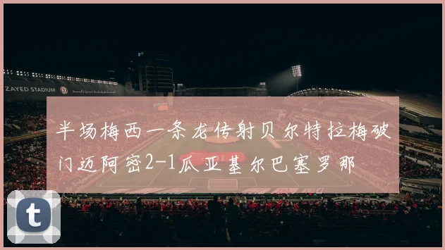 半场梅西一条龙传射贝尔特拉梅破门迈阿密2-1瓜亚基尔巴塞罗那