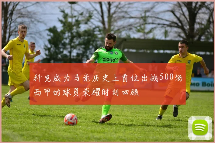 科克成为马竞历史上首位出战500场西甲的球员荣耀时刻回顾