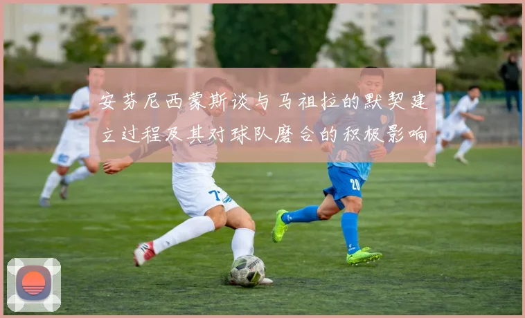安芬尼西蒙斯谈与马祖拉的默契建立过程及其对球队磨合的积极影响