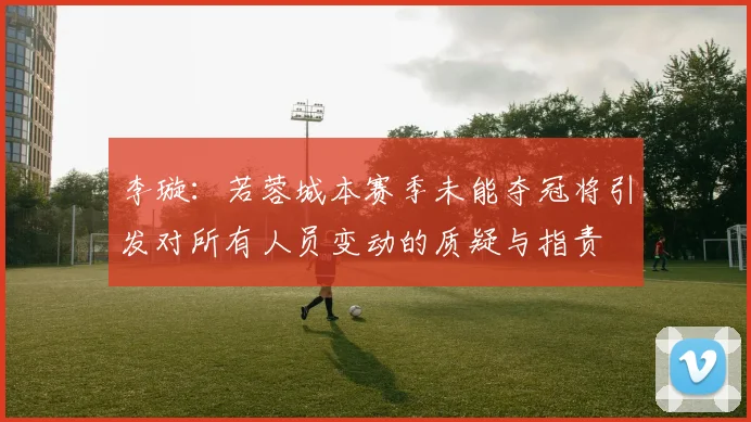 李璇：若蓉城本赛季未能夺冠将引发对所有人员变动的质疑与指责