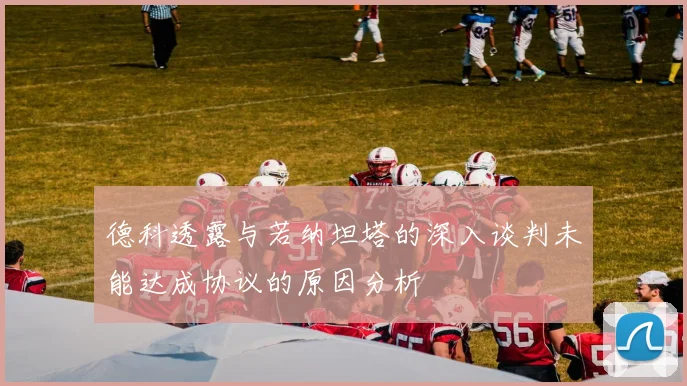 德科透露与若纳坦塔的深入谈判未能达成协议的原因分析