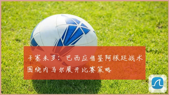 卡塞米罗：巴西应借鉴阿根廷战术围绕内马尔展开比赛策略