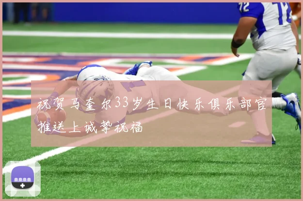 祝贺马奎尔33岁生日快乐俱乐部官推送上诚挚祝福