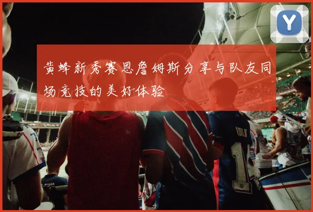 黄蜂新秀赛恩詹姆斯分享与队友同场竞技的美好体验