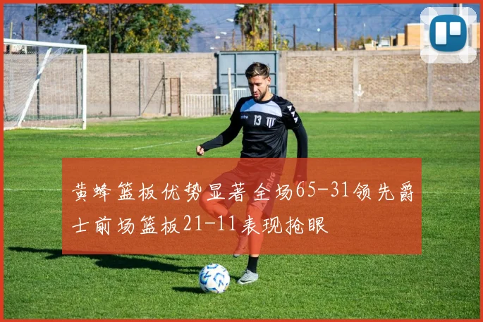 黄蜂篮板优势显著全场65-31领先爵士前场篮板21-11表现抢眼