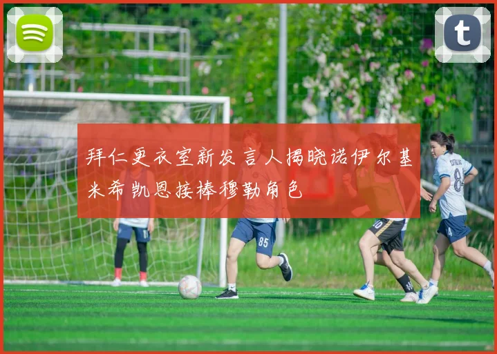 拜仁更衣室新发言人揭晓诺伊尔基米希凯恩接棒穆勒角色