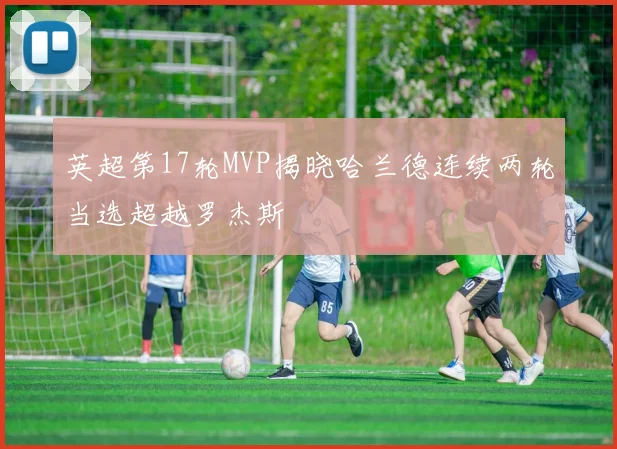 英超第17轮MVP揭晓哈兰德连续两轮当选超越罗杰斯