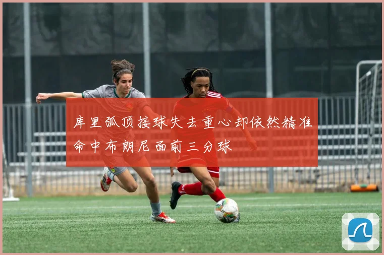 库里弧顶接球失去重心却依然精准命中布朗尼面前三分球