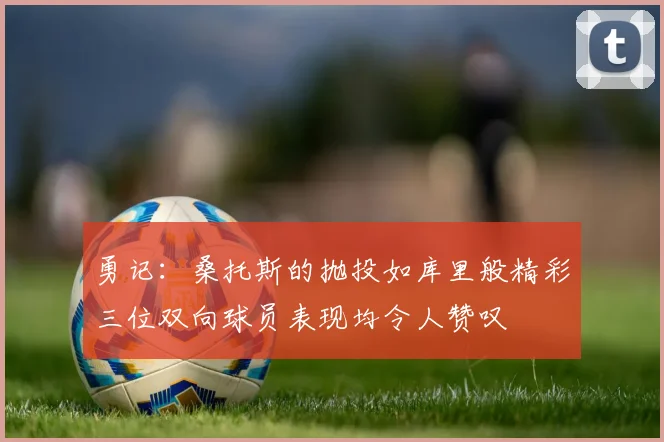 勇记：桑托斯的抛投如库里般精彩三位双向球员表现均令人赞叹