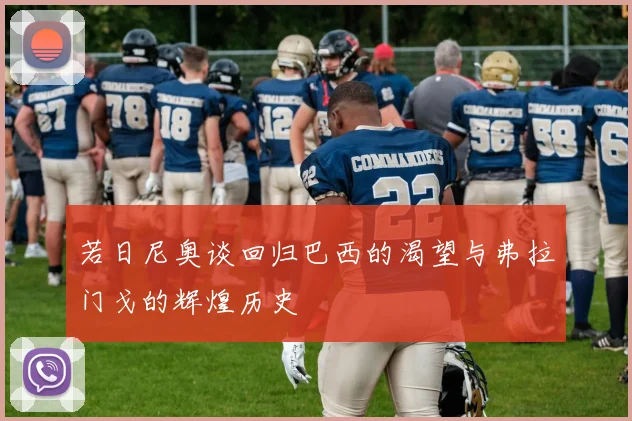 若日尼奥谈回归巴西的渴望与弗拉门戈的辉煌历史