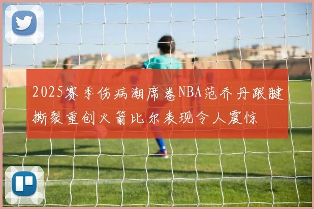 2025赛季伤病潮席卷NBA范乔丹跟腱撕裂重创火箭比尔表现令人震惊