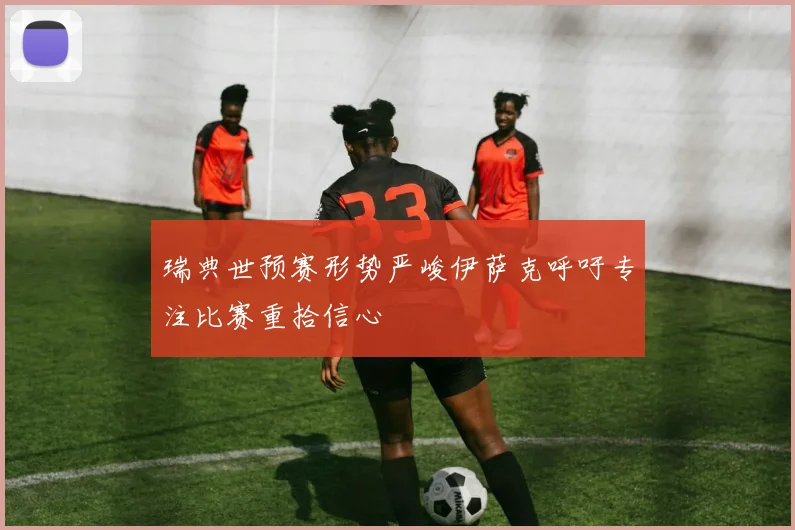 瑞典世预赛形势严峻伊萨克呼吁专注比赛重拾信心