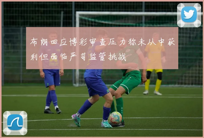 布朗回应博彩审查压力称未从中获利但面临严苛监管挑战
