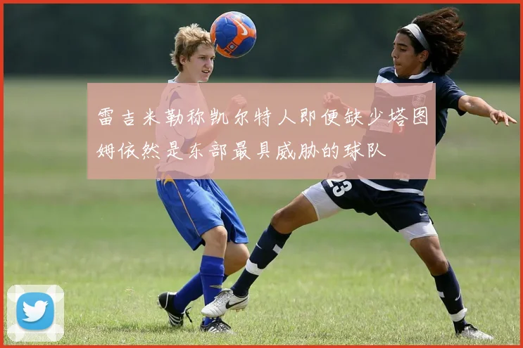 雷吉米勒称凯尔特人即便缺少塔图姆依然是东部最具威胁的球队