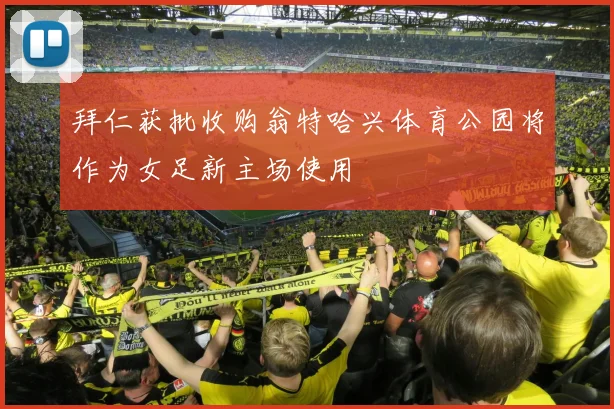 拜仁获批收购翁特哈兴体育公园将作为女足新主场使用