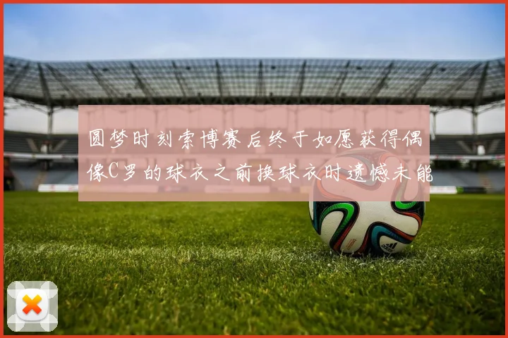 圆梦时刻索博赛后终于如愿获得偶像C罗的球衣之前换球衣时遗憾未能成功