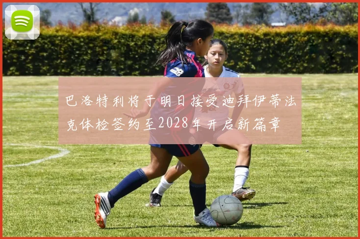 巴洛特利将于明日接受迪拜伊蒂法克体检签约至2028年开启新篇章