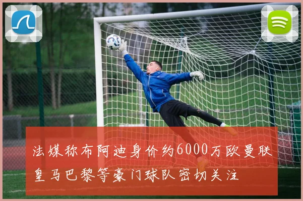 法媒称布阿迪身价约6000万欧曼联皇马巴黎等豪门球队密切关注