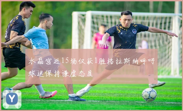 水晶宫近15场仅获1胜格拉斯纳呼吁球迷保持谦虚态度