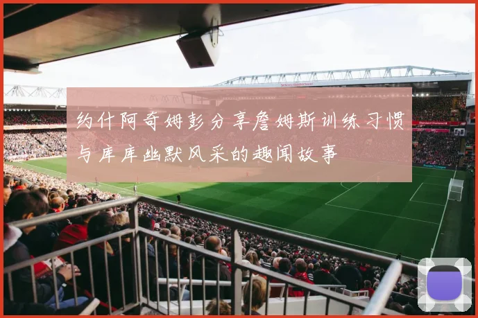 约什阿奇姆彭分享詹姆斯训练习惯与库库幽默风采的趣闻故事